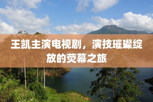 王凯主演电视剧，演技璀璨绽放的荧幕之旅
