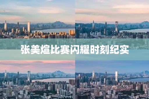 张美煊比赛闪耀时刻纪实