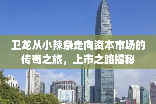 卫龙从小辣条走向资本市场的传奇之旅，上市之路揭秘