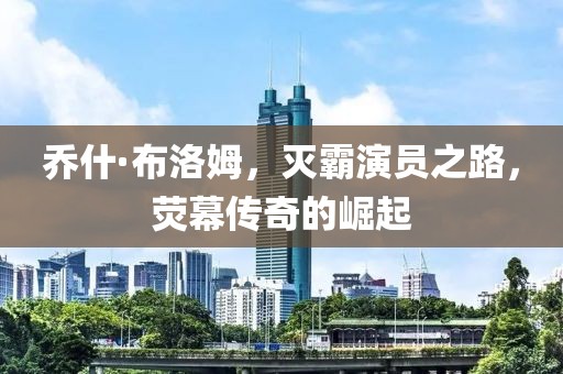 乔什·布洛姆，灭霸演员之路，荧幕传奇的崛起