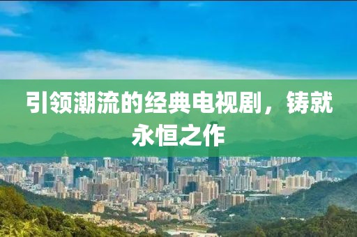 引领潮流的经典电视剧，铸就永恒之作