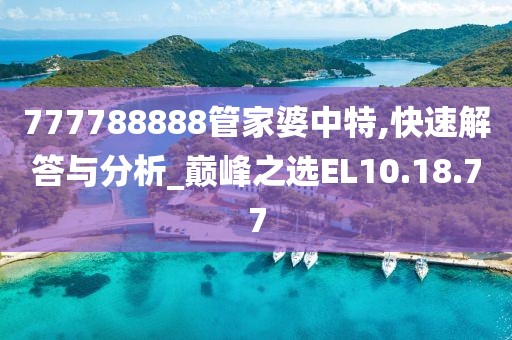 777788888管家婆中特,快速解答与分析_巅峰之选EL10.18.77
