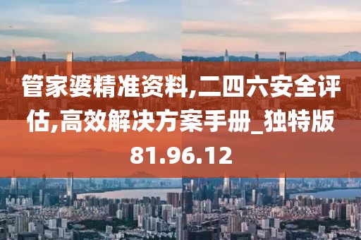 管家婆精准资料,二四六安全评估,高效解决方案手册_独特版81.96.12