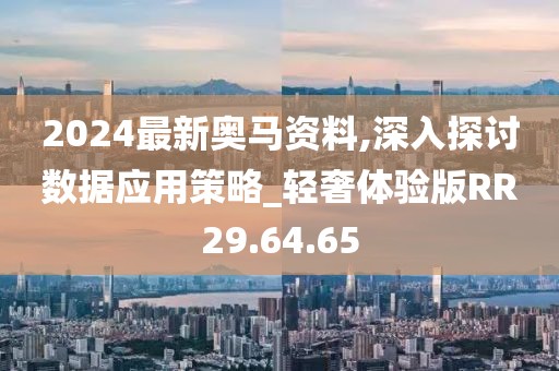 2024最新奥马资料,深入探讨数据应用策略_轻奢体验版RR29.64.65