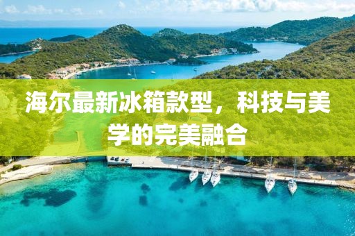 海尔最新冰箱款型，科技与美学的完美融合