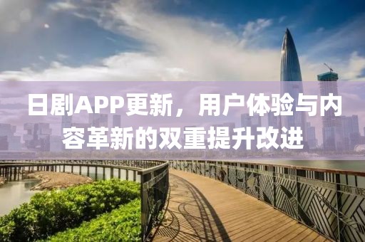 日剧APP更新，用户体验与内容革新的双重提升改进