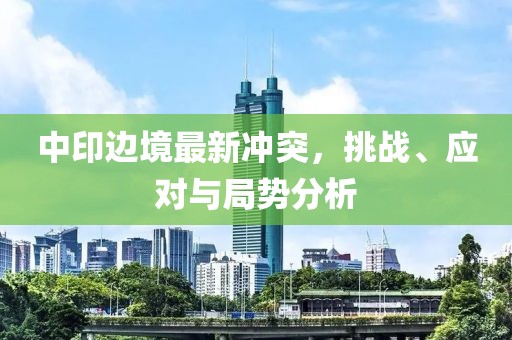 中印边境最新冲突，挑战、应对与局势分析