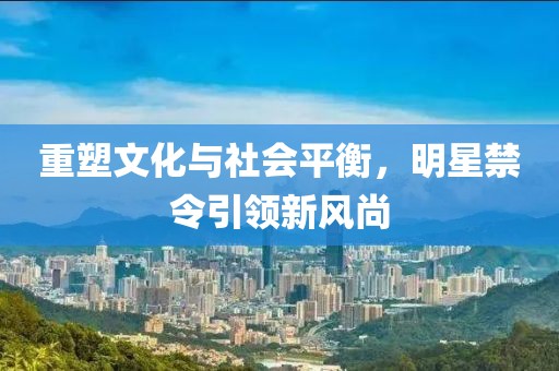 重塑文化与社会平衡，明星禁令引领新风尚