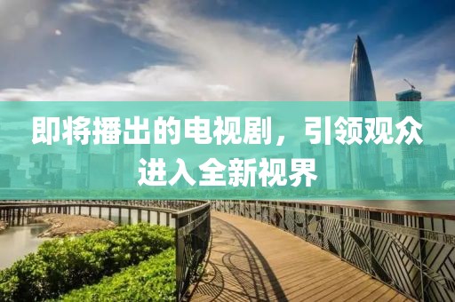 即将播出的电视剧，引领观众进入全新视界