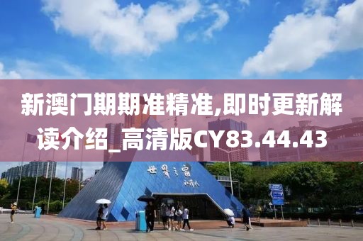 新澳门期期准精准,即时更新解读介绍_高清版CY83.44.43