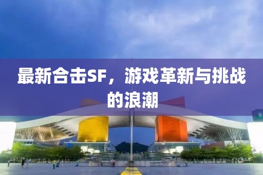 最新合击SF，游戏革新与挑战的浪潮