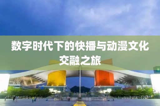 数字时代下的快播与动漫文化交融之旅