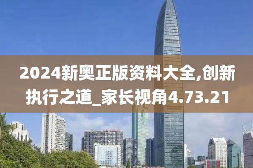 2024新奥正版资料大全,创新执行之道_家长视角4.73.21