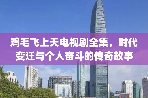 鸡毛飞上天电视剧全集，时代变迁与个人奋斗的传奇故事