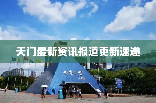 天门最新资讯报道更新速递