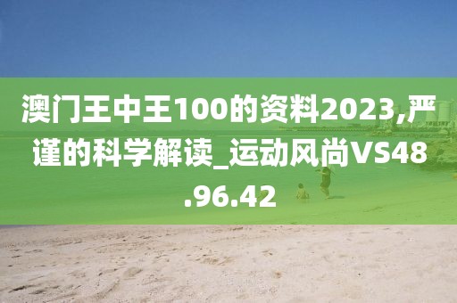 澳门王中王100的资料2023,严谨的科学解读_运动风尚VS48.96.42