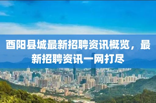 酉阳县城最新招聘资讯概览，最新招聘资讯一网打尽