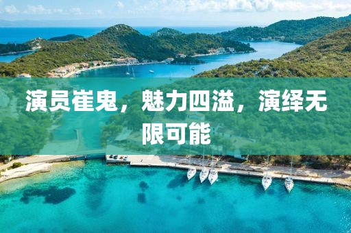 演员崔鬼，魅力四溢，演绎无限可能