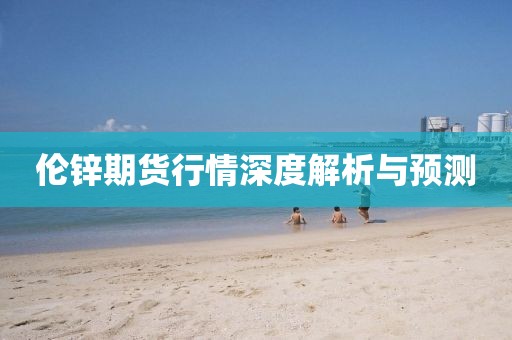 伦锌期货行情深度解析与预测