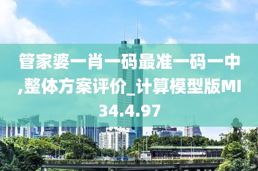 管家婆一肖一码最准一码一中,整体方案评价_计算模型版MI34.4.97