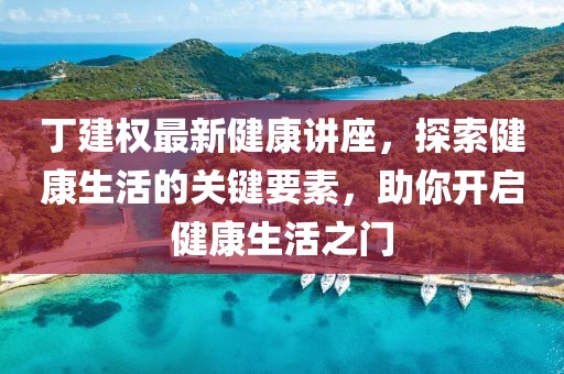 丁建权最新健康讲座，探索健康生活的关键要素，助你开启健康生活之门