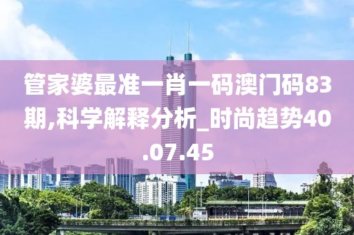 管家婆最准一肖一码澳门码83期,科学解释分析_时尚趋势40.07.45