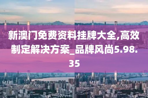 新澳门免费资料挂牌大全,高效制定解决方案_品牌风尚5.98.35