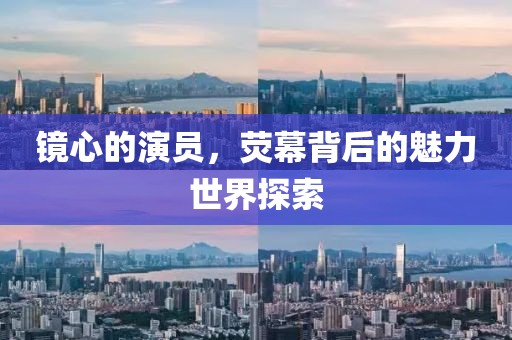 镜心的演员，荧幕背后的魅力世界探索