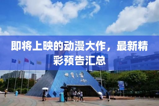 即将上映的动漫大作，最新精彩预告汇总