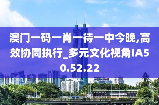 澳门一码一肖一待一中今晚,高效协同执行_多元文化视角IA50.52.22