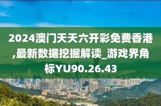 2024澳门天天六开彩免费香港,最新数据挖掘解读_游戏界角标YU90.26.43
