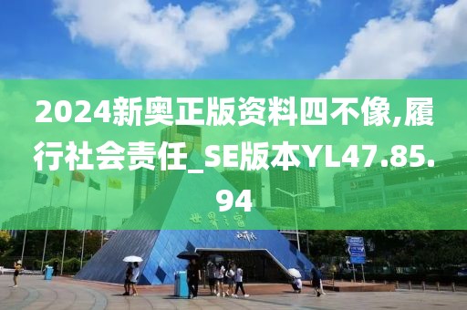 2024新奥正版资料四不像,履行社会责任_SE版本YL47.85.94