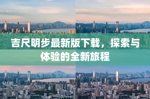 吉尺明步最新版下载，探索与体验的全新旅程