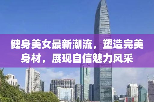 健身美女最新潮流，塑造完美身材，展现自信魅力风采