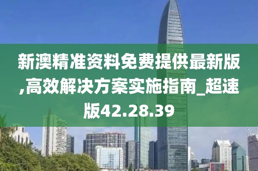 新澳精准资料免费提供最新版,高效解决方案实施指南_超速版42.28.39