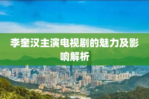 李奎汉主演电视剧的魅力及影响解析