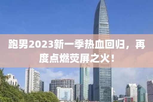 跑男2023新一季热血回归，再度点燃荧屏之火！