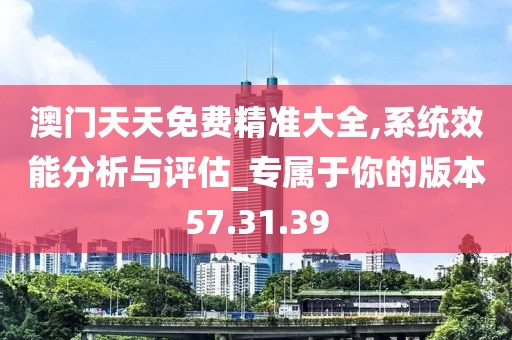 澳门天天免费精准大全,系统效能分析与评估_专属于你的版本57.31.39