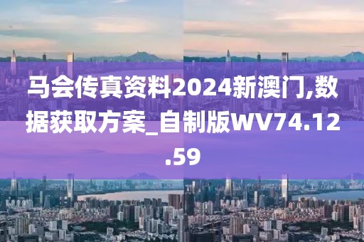 马会传真资料2024新澳门,数据获取方案_自制版WV74.12.59