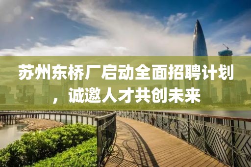 苏州东桥厂启动全面招聘计划，诚邀人才共创未来