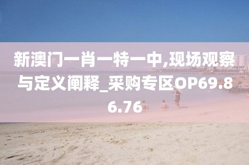新澳门一肖一特一中,现场观察与定义阐释_采购专区OP69.86.76