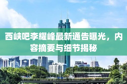西峡吧李耀峰最新通告曝光，内容摘要与细节揭秘