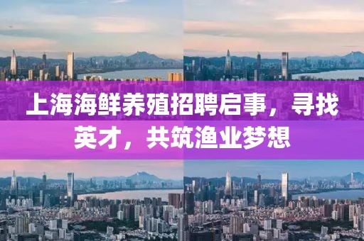 上海海鲜养殖招聘启事，寻找英才，共筑渔业梦想
