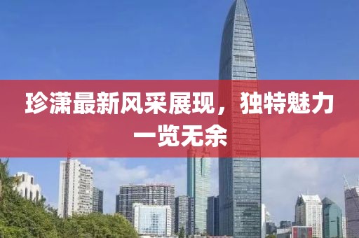 珍潇最新风采展现，独特魅力一览无余