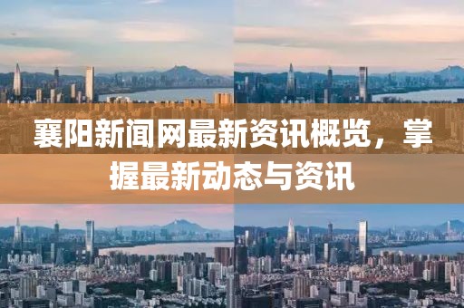 襄阳新闻网最新资讯概览，掌握最新动态与资讯