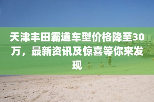 天津丰田霸道车型价格降至30万，最新资讯及惊喜等你来发现