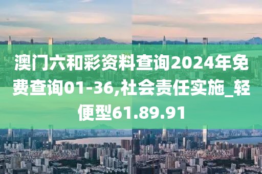 澳门六和彩资料查询2024年免费查询01-36,社会责任实施_轻便型61.89.91