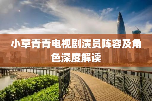 小草青青电视剧演员阵容及角色深度解读