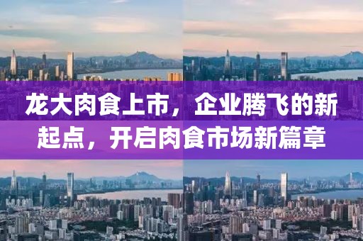 龙大肉食上市，企业腾飞的新起点，开启肉食市场新篇章