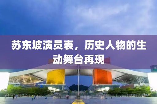 苏东坡演员表，历史人物的生动舞台再现